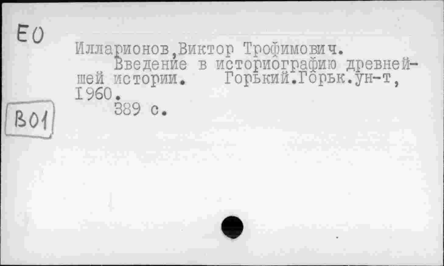 ﻿Eü	Илларионов,Виктор Трофимович. Введение в историографию древнейшей истории. Горький.Горьк.ун-т
	I960. 389 с.